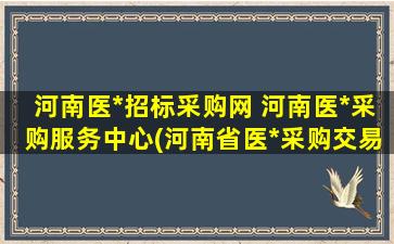 河南医*招标采购网 河南医*采购服务中心(河南省医*采购交易平台)